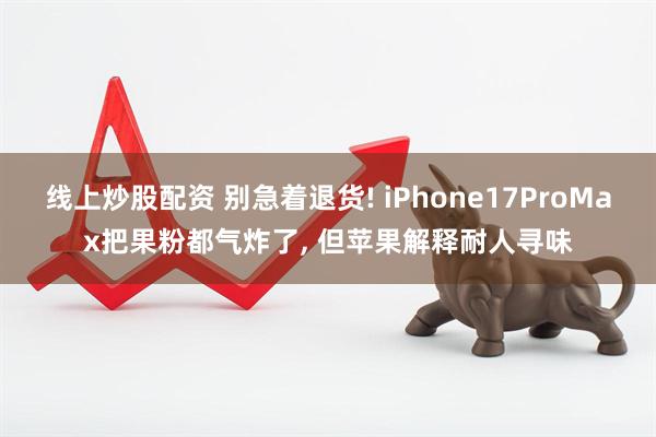 线上炒股配资 别急着退货! iPhone17ProMax把果粉都气炸了, 但苹果解释耐人寻味