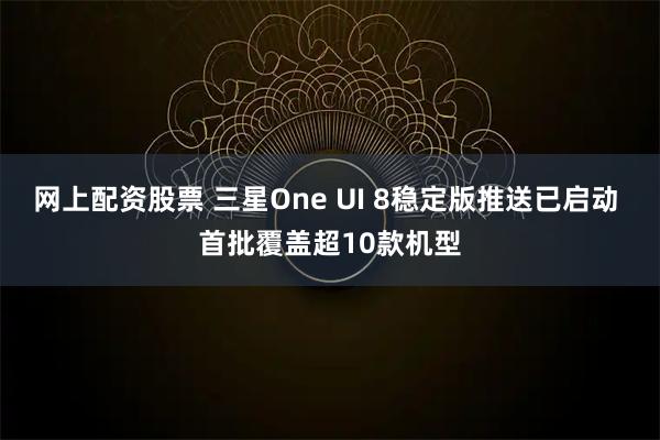 网上配资股票 三星One UI 8稳定版推送已启动 首批覆盖超10款机型