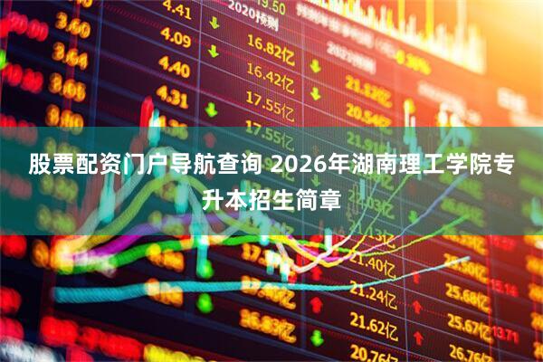 股票配资门户导航查询 2026年湖南理工学院专升本招生简章