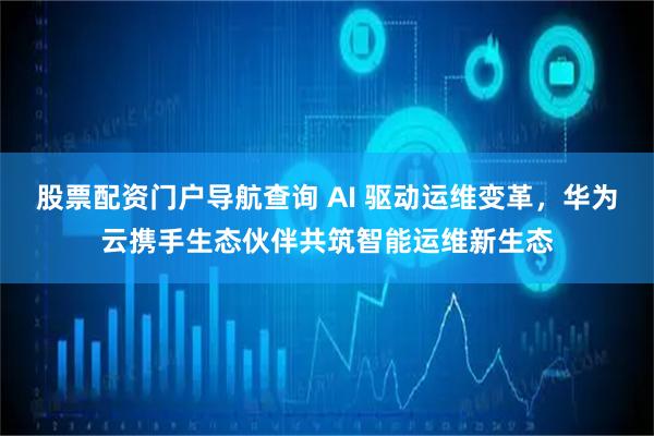 股票配资门户导航查询 AI 驱动运维变革，华为云携手生态伙伴共筑智能运维新生态