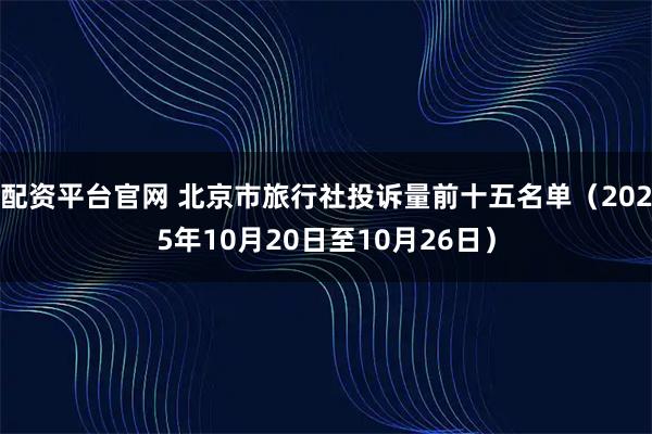 配资平台官网 北京市旅行社投诉量前十五名单（2025年10月20日至10月26日）