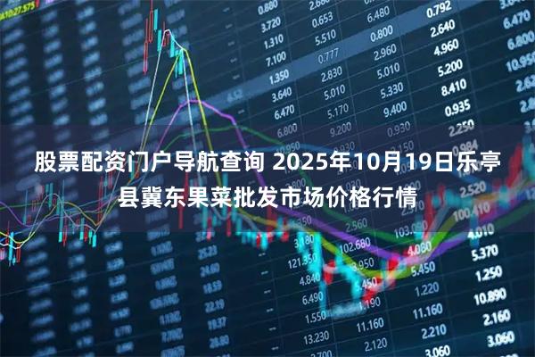 股票配资门户导航查询 2025年10月19日乐亭县冀东果菜批发市场价格行情