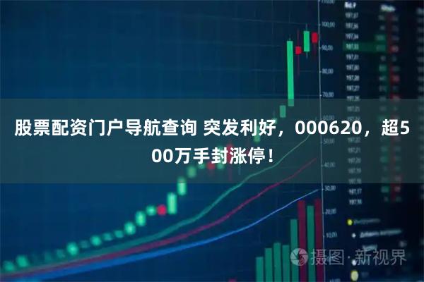 股票配资门户导航查询 突发利好，000620，超500万手封涨停！
