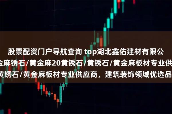 股票配资门户导航查询 top湖北鑫佑建材有限公司：黄金麻花岗岩/黄金麻锈石/黄金麻20黄锈石/黄锈石/黄金麻板材专业供应商，建筑装饰领域优选品牌