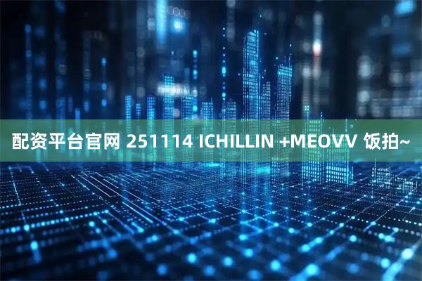 配资平台官网 251114 ICHILLIN +MEOVV 饭拍~