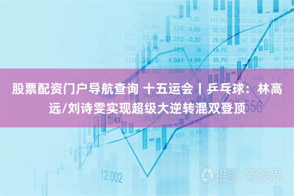 股票配资门户导航查询 十五运会丨乒乓球：林高远/刘诗雯实现超级大逆转混双登顶