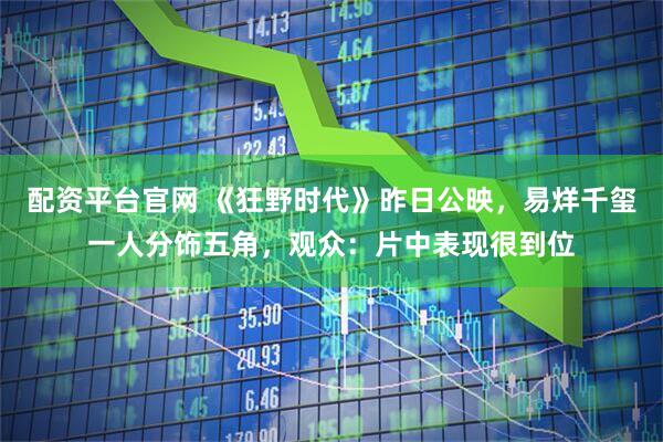 配资平台官网 《狂野时代》昨日公映，易烊千玺一人分饰五角，观众：片中表现很到位