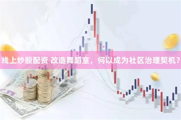 线上炒股配资 改造舞蹈室，何以成为社区治理契机？