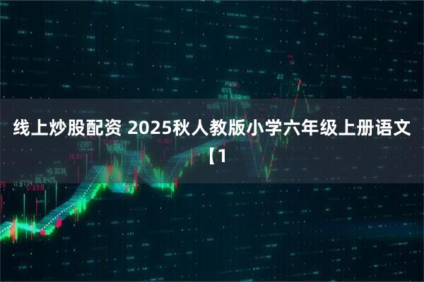 线上炒股配资 2025秋人教版小学六年级上册语文【1