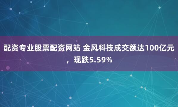 配资专业股票配资网站 金风科技成交额达100亿元，现跌5.59%