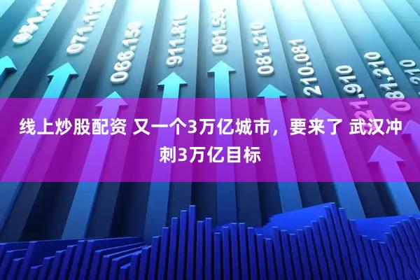 线上炒股配资 又一个3万亿城市，要来了 武汉冲刺3万亿目标