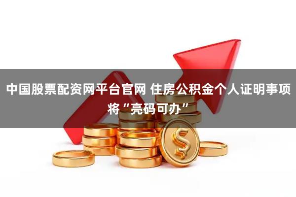 中国股票配资网平台官网 住房公积金个人证明事项将“亮码可办”