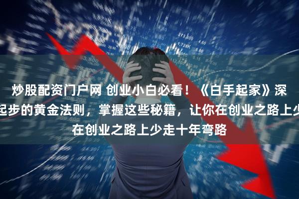 炒股配资门户网 创业小白必看！《白手起家》深度揭秘从零起步的黄金法则，掌握这些秘籍，让你在创业之路上少走十年弯路