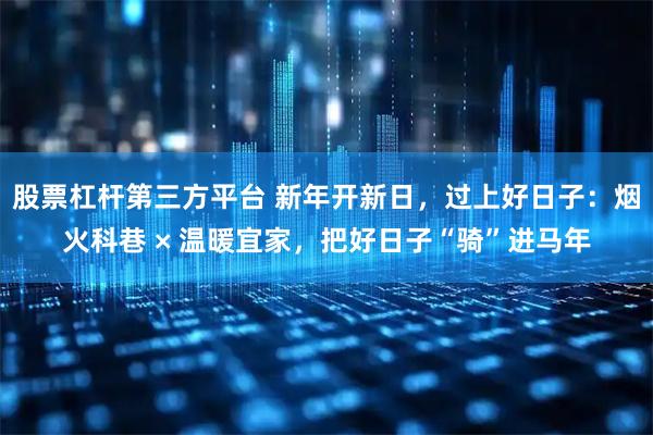 股票杠杆第三方平台 新年开新日，过上好日子：烟火科巷 × 温暖宜家，把好日子“骑”进马年