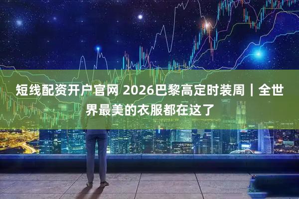 短线配资开户官网 2026巴黎高定时装周｜全世界最美的衣服都在这了