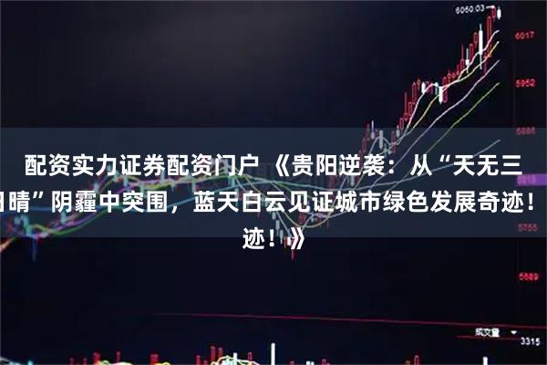 配资实力证券配资门户 《贵阳逆袭：从“天无三日晴”阴霾中突围，蓝天白云见证城市绿色发展奇迹！》