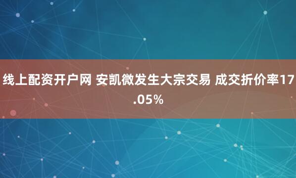 线上配资开户网 安凯微发生大宗交易 成交折价率17.05%