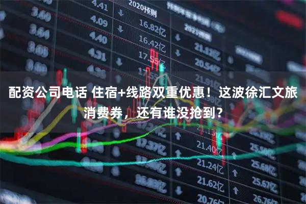配资公司电话 住宿+线路双重优惠！这波徐汇文旅消费券，还有谁没抢到？