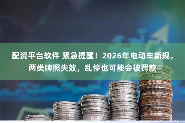 配资平台软件 紧急提醒！2026年电动车新规，两类牌照失效，乱停也可能会被罚款
