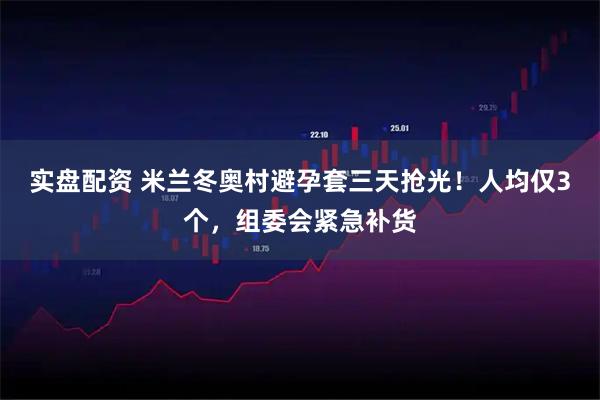 实盘配资 米兰冬奥村避孕套三天抢光！人均仅3个，组委会紧急补货