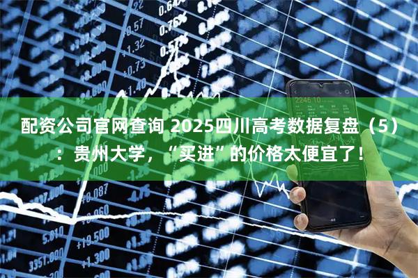 配资公司官网查询 2025四川高考数据复盘（5）：贵州大学，“买进”的价格太便宜了！