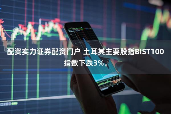 配资实力证券配资门户 土耳其主要股指BIST100指数下跌3%。