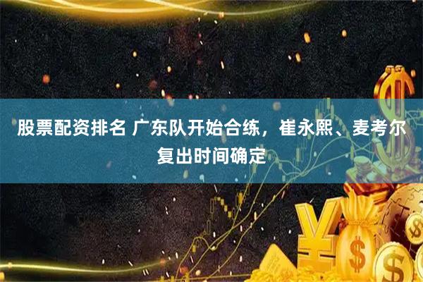 股票配资排名 广东队开始合练，崔永熙、麦考尔复出时间确定