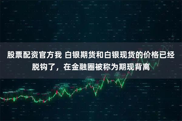 股票配资官方我 白银期货和白银现货的价格已经脱钩了，在金融圈被称为期现背离