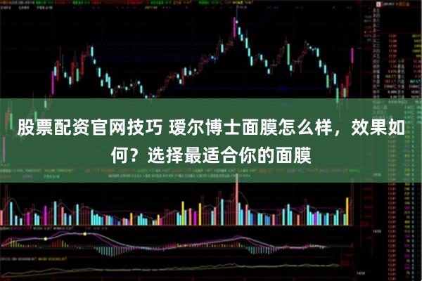 股票配资官网技巧 瑷尔博士面膜怎么样，效果如何？选择最适合你的面膜