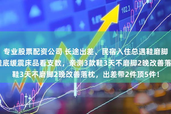 专业股票配资公司 长途出差、民宿入住总遇鞋磨脚床品硌得慌？选鞋看鞋底缓震床品看支数，亲测3款鞋3天不磨脚2晚改善落枕，出差带2件顶5件！