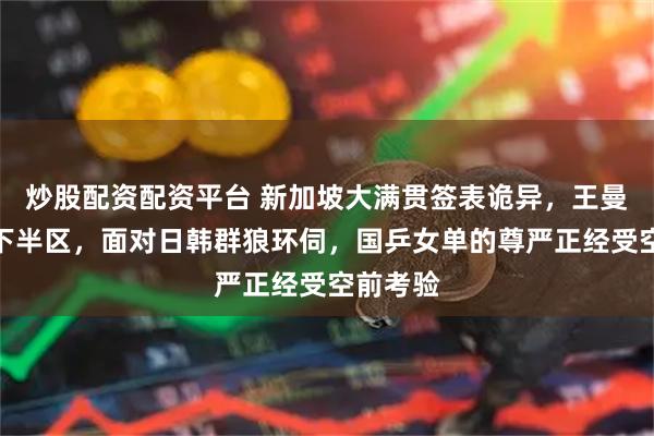 炒股配资配资平台 新加坡大满贯签表诡异，王曼昱独守下半区，面对日韩群狼环伺，国乒女单的尊严正经受空前考验