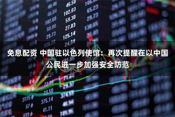 免息配资 中国驻以色列使馆：再次提醒在以中国公民进一步加强安全防范