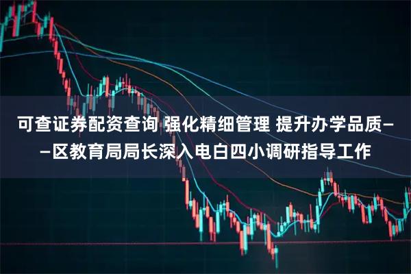 可查证券配资查询 强化精细管理 提升办学品质——区教育局局长深入电白四小调研指导工作