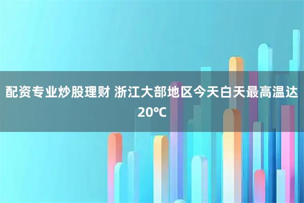 配资专业炒股理财 浙江大部地区今天白天最高温达20℃