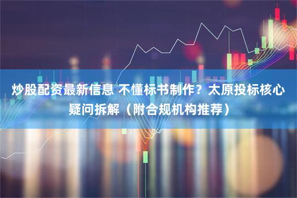 炒股配资最新信息 不懂标书制作?太原投标核心疑问拆解(附合规机构推荐)