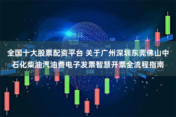 全国十大股票配资平台 关于广州深圳东莞佛山中石化柴油汽油费电子发票智慧开票全流程指南