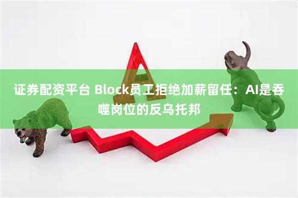 证券配资平台 Block员工拒绝加薪留任：AI是吞噬岗位的反乌托邦