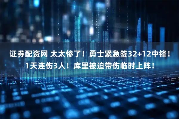 证券配资网 太太惨了！勇士紧急签32+12中锋！1天连伤3人！库里被迫带伤临时上阵！