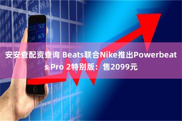 安安查配资查询 Beats联合Nike推出Powerbeats Pro 2特别版：售2099元
