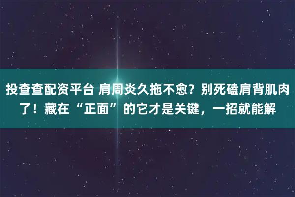 投查查配资平台 肩周炎久拖不愈?别死磕肩背肌肉了!藏在 “正面” 的它才是关键,一招就能解