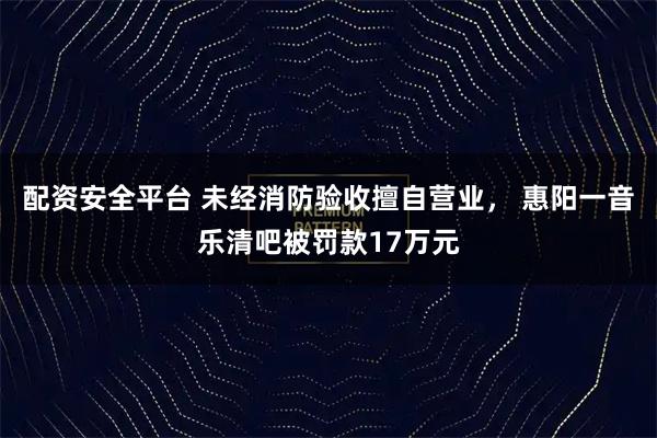 配资安全平台 未经消防验收擅自营业, 惠阳一音乐清吧被罚款17万元