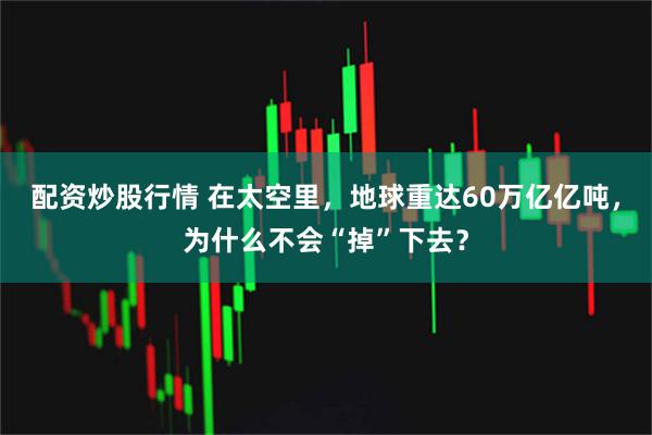 配资炒股行情 在太空里，地球重达60万亿亿吨，为什么不会“掉”下去？