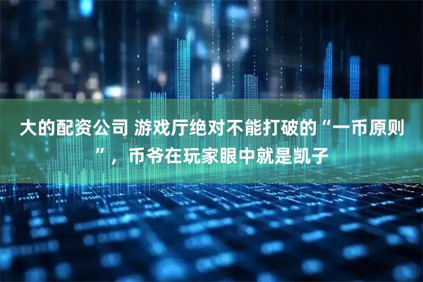 大的配资公司 游戏厅绝对不能打破的“一币原则”，币爷在玩家眼中就是凯子