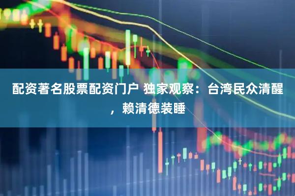 配资著名股票配资门户 独家观察：台湾民众清醒，赖清德装睡