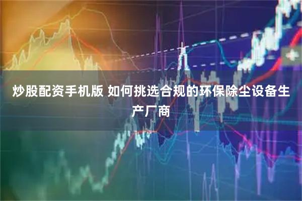 炒股配资手机版 如何挑选合规的环保除尘设备生产厂商