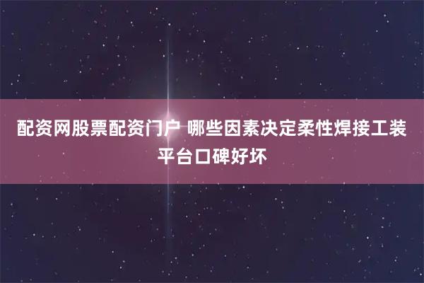 配资网股票配资门户 哪些因素决定柔性焊接工装平台口碑好坏