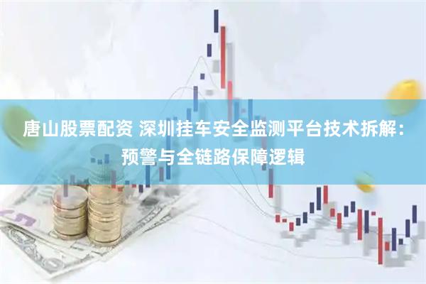 唐山股票配资 深圳挂车安全监测平台技术拆解：预警与全链路保障逻辑