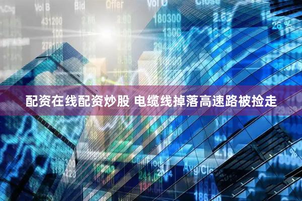 配资在线配资炒股 电缆线掉落高速路被捡走