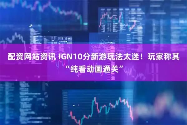 配资网站资讯 IGN10分新游玩法太迷!玩家称其“纯看动画通关”