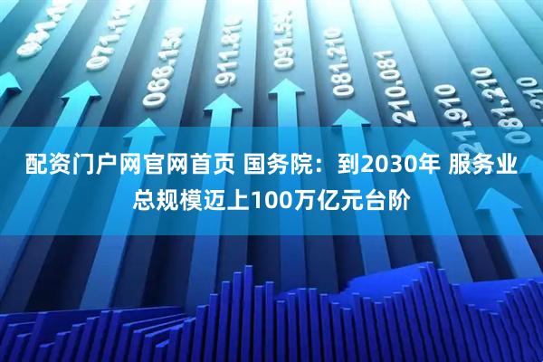 配资门户网官网首页 国务院：到2030年 服务业总规模迈上100万亿元台阶